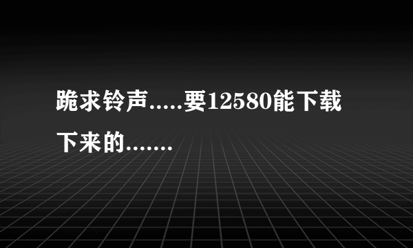 跪求铃声.....要12580能下载下来的....比如姜玉阳的《忘不掉的伤》