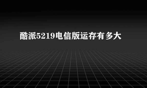 酷派5219电信版运存有多大