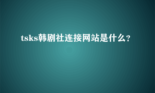 tsks韩剧社连接网站是什么？