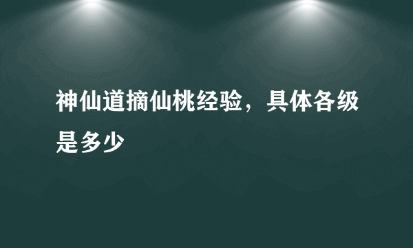 神仙道摘仙桃经验，具体各级是多少