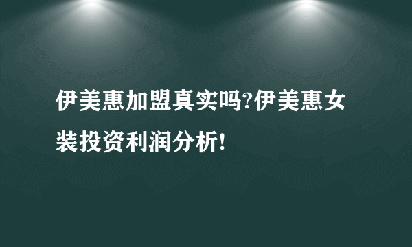 伊美惠加盟真实吗?伊美惠女装投资利润分析!