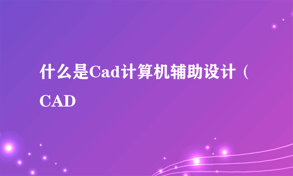 什么是Cad计算机辅助设计（CAD