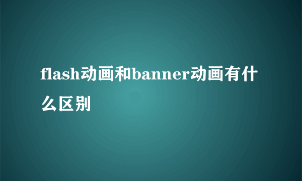 flash动画和banner动画有什么区别