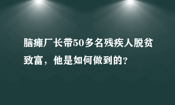 脑瘫厂长带50多名残疾人脱贫致富，他是如何做到的？