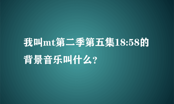 我叫mt第二季第五集18:58的背景音乐叫什么？