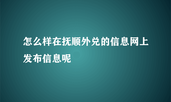 怎么样在抚顺外兑的信息网上发布信息呢