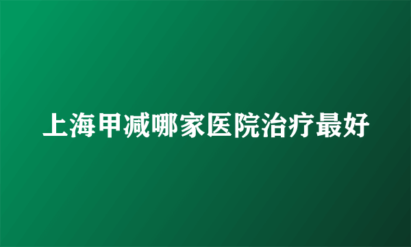 上海甲减哪家医院治疗最好