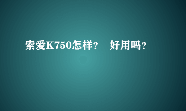 索爱K750怎样？  好用吗？