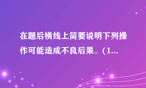 在题后横线上简要说明下列操作可能造成不良后果。(1)滴管取用试剂后平放或倒置          &n...