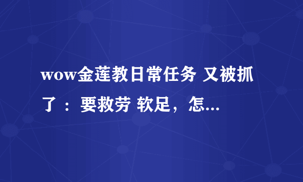 wow金莲教日常任务 又被抓了 ：要救劳 软足，怎么救啊，找不到他