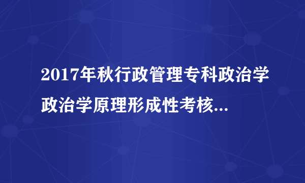 2017年秋行政管理专科政治学政治学原理形成性考核册作业5网下网上学习行为怎么写？