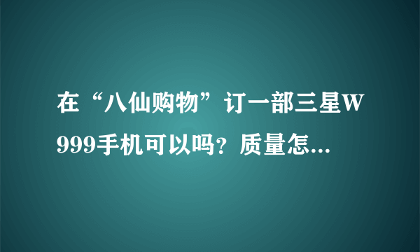 在“八仙购物”订一部三星W999手机可以吗？质量怎么样？使用方便吗？价格是多少？