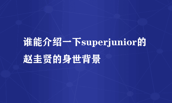 谁能介绍一下superjunior的赵圭贤的身世背景