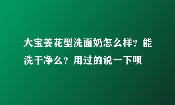 大宝姜花型洗面奶怎么样？能洗干净么？用过的说一下呗