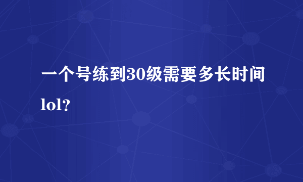 一个号练到30级需要多长时间lol？