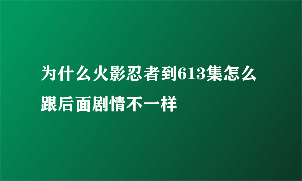 为什么火影忍者到613集怎么跟后面剧情不一样