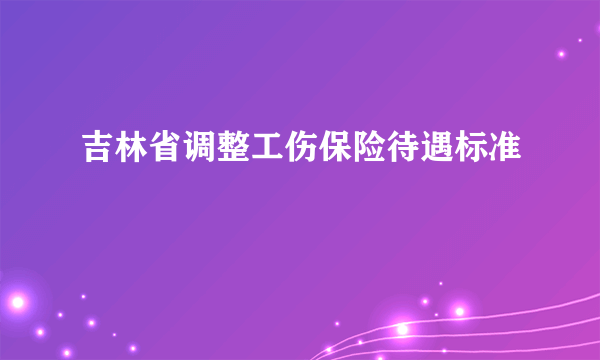 吉林省调整工伤保险待遇标准