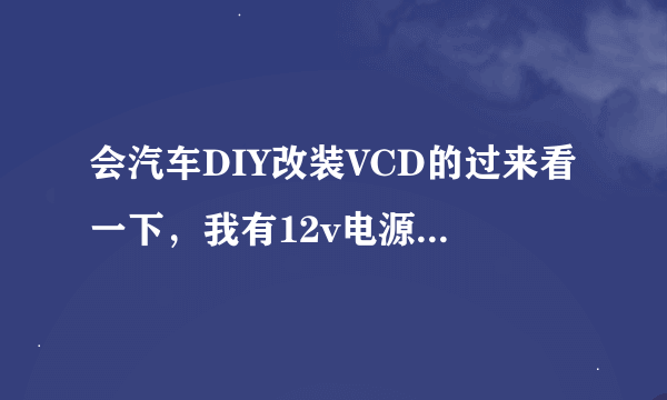 会汽车DIY改装VCD的过来看一下，我有12v电源，几个喇叭，这个是以前奇瑞威麟V5汽车的VCD机