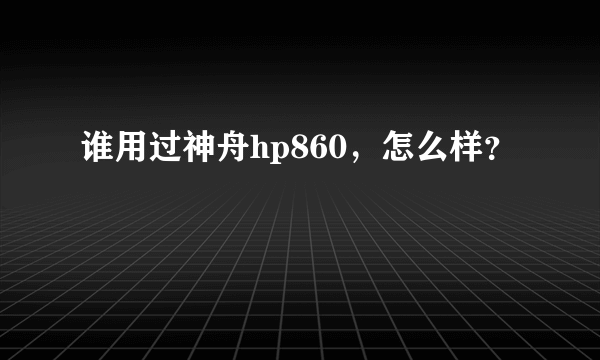 谁用过神舟hp860，怎么样？