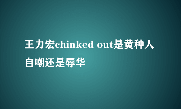 王力宏chinked out是黄种人自嘲还是辱华