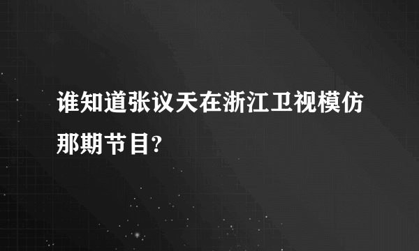 谁知道张议天在浙江卫视模仿那期节目?