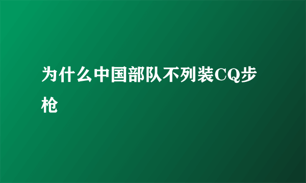 为什么中国部队不列装CQ步枪