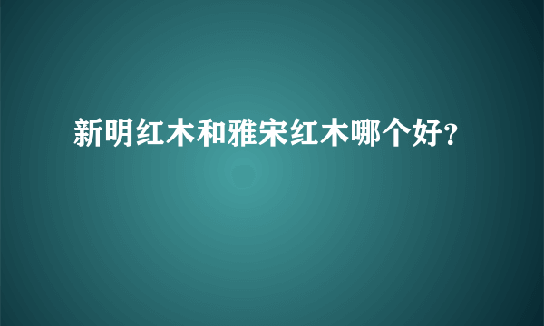 新明红木和雅宋红木哪个好？