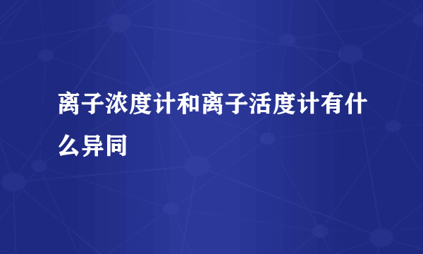 离子浓度计和离子活度计有什么异同