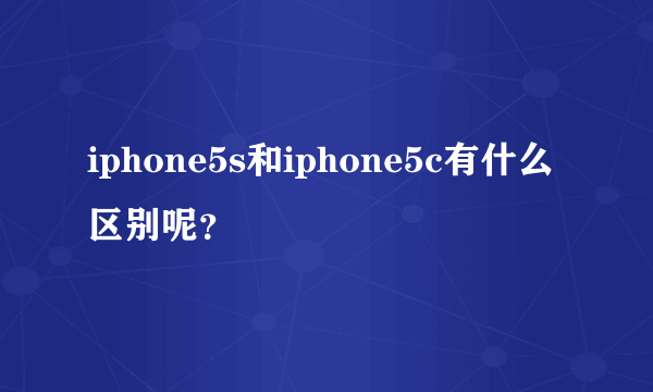 iphone5s和iphone5c有什么区别呢？