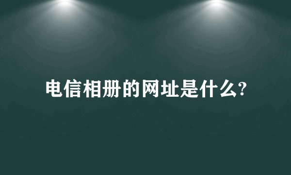 电信相册的网址是什么?