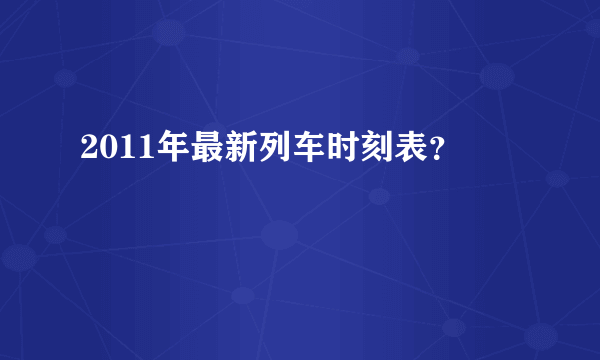 2011年最新列车时刻表？