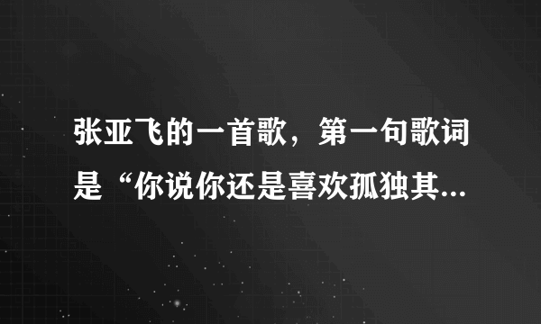 张亚飞的一首歌，第一句歌词是“你说你还是喜欢孤独其实你怕被我看穿”