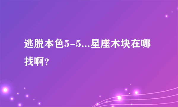 逃脱本色5-5...星座木块在哪找啊？