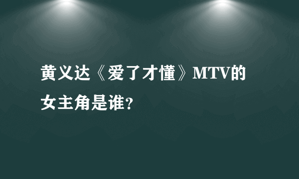 黄义达《爱了才懂》MTV的女主角是谁？