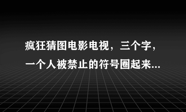 疯狂猜图电影电视，三个字，一个人被禁止的符号圈起来，白色背景，