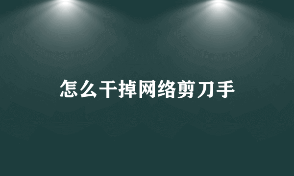 怎么干掉网络剪刀手