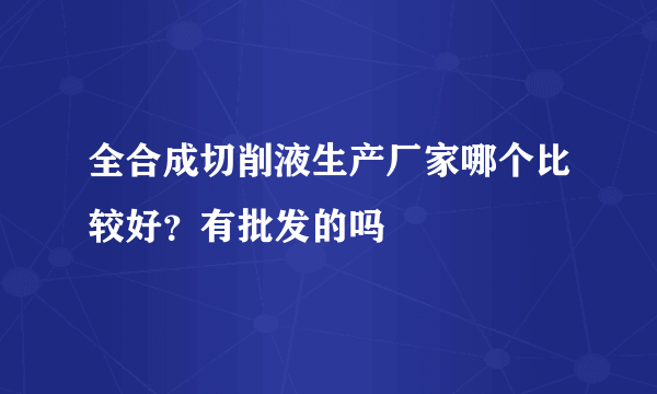 全合成切削液生产厂家哪个比较好？有批发的吗