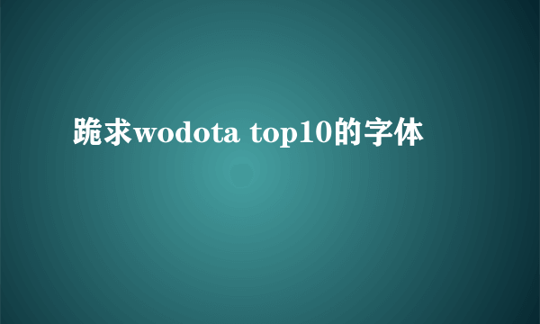 跪求wodota top10的字体