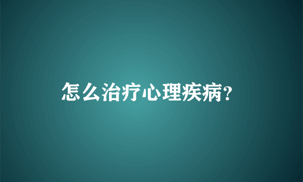 怎么治疗心理疾病？