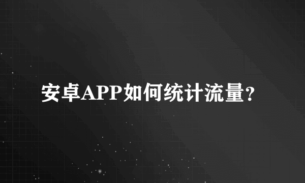 安卓APP如何统计流量？