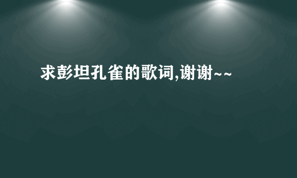 求彭坦孔雀的歌词,谢谢~~