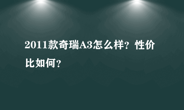 2011款奇瑞A3怎么样？性价比如何？