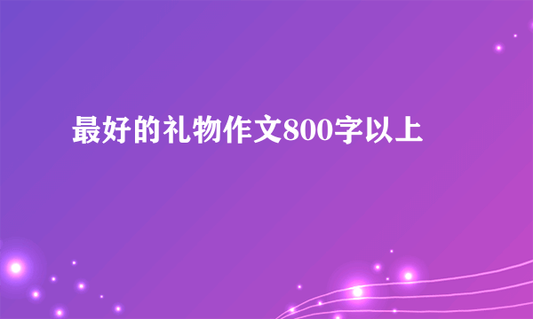 最好的礼物作文800字以上