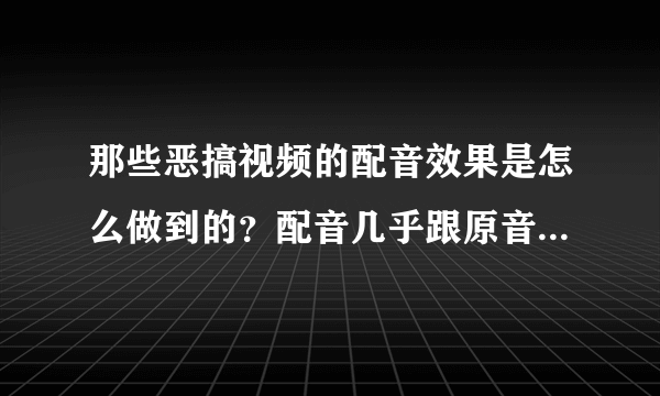 那些恶搞视频的配音效果是怎么做到的？配音几乎跟原音是一样的！