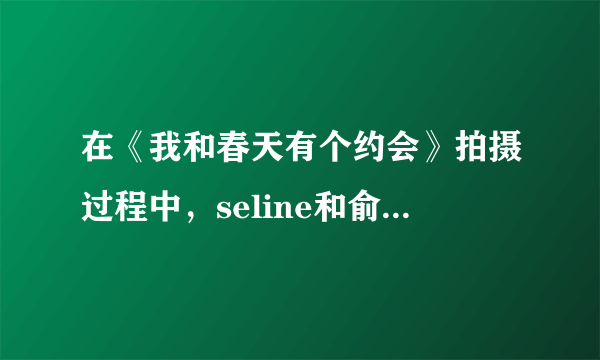 在《我和春天有个约会》拍摄过程中，seline和俞灏明谁意外烧伤严重？