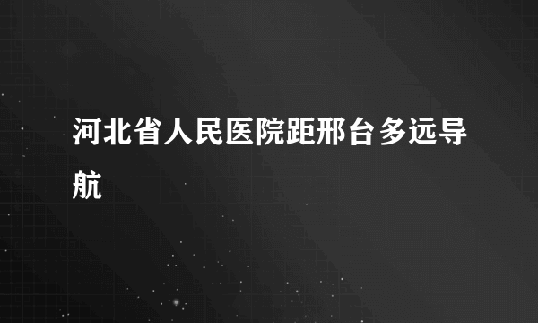 河北省人民医院距邢台多远导航