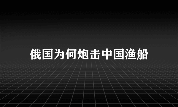 俄国为何炮击中国渔船