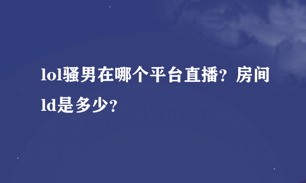 lol骚男在哪个平台直播？房间ld是多少？