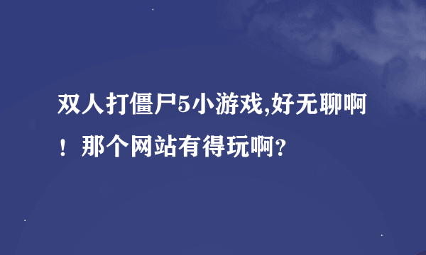 双人打僵尸5小游戏,好无聊啊！那个网站有得玩啊？