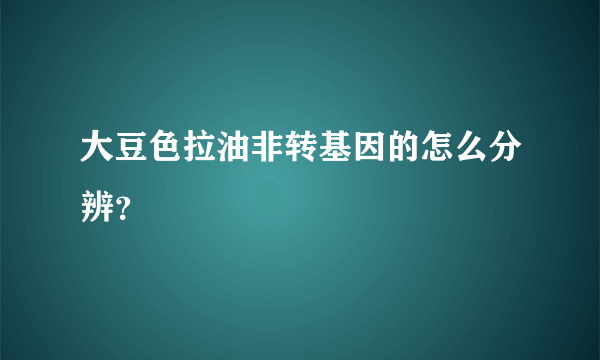 大豆色拉油非转基因的怎么分辨？